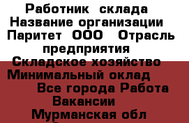 Работник  склада › Название организации ­ Паритет, ООО › Отрасль предприятия ­ Складское хозяйство › Минимальный оклад ­ 25 000 - Все города Работа » Вакансии   . Мурманская обл.,Заозерск г.